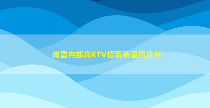 南昌内部高KTV招聘薪直招近存