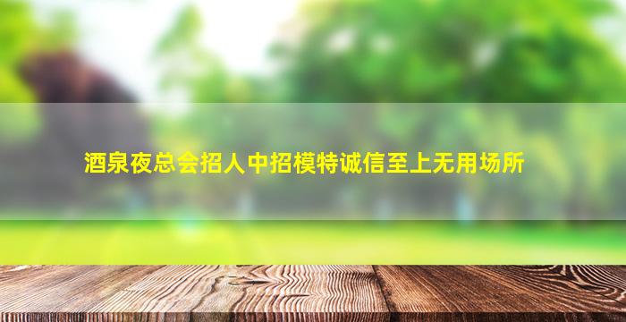 酒泉夜总会招人中招模特诚信至上无用场所